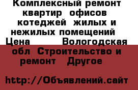 Комплексный ремонт квартир, офисов, котеджей, жилых и нежилых помещений › Цена ­ 500 - Вологодская обл. Строительство и ремонт » Другое   
